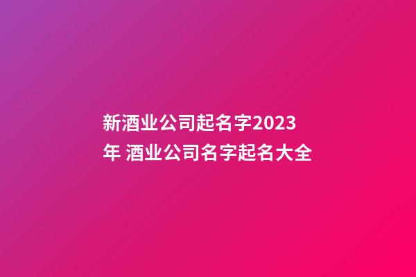 新酒业公司起名字2023年 酒业公司名字起名大全